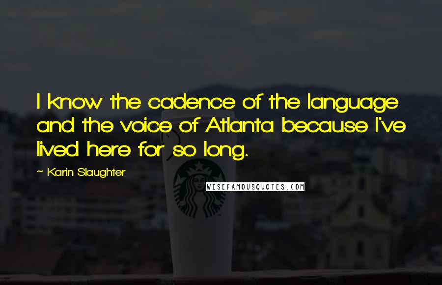 Karin Slaughter Quotes: I know the cadence of the language and the voice of Atlanta because I've lived here for so long.