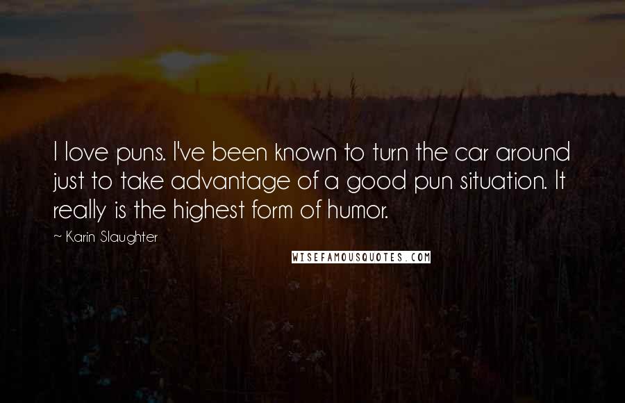 Karin Slaughter Quotes: I love puns. I've been known to turn the car around just to take advantage of a good pun situation. It really is the highest form of humor.