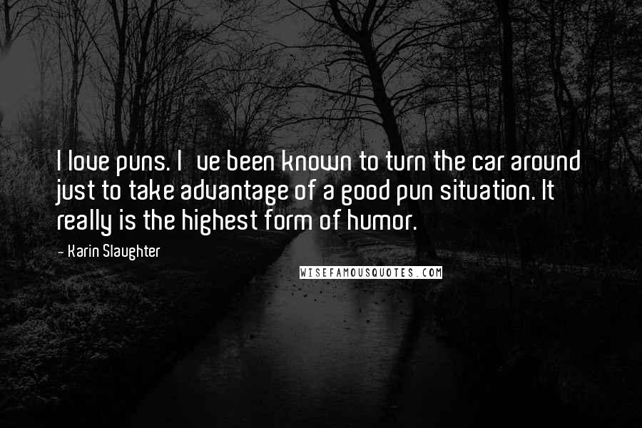 Karin Slaughter Quotes: I love puns. I've been known to turn the car around just to take advantage of a good pun situation. It really is the highest form of humor.