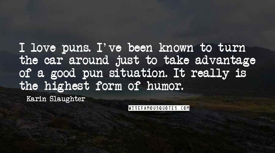 Karin Slaughter Quotes: I love puns. I've been known to turn the car around just to take advantage of a good pun situation. It really is the highest form of humor.