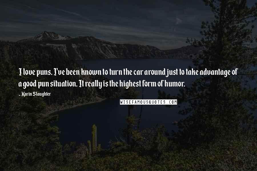 Karin Slaughter Quotes: I love puns. I've been known to turn the car around just to take advantage of a good pun situation. It really is the highest form of humor.