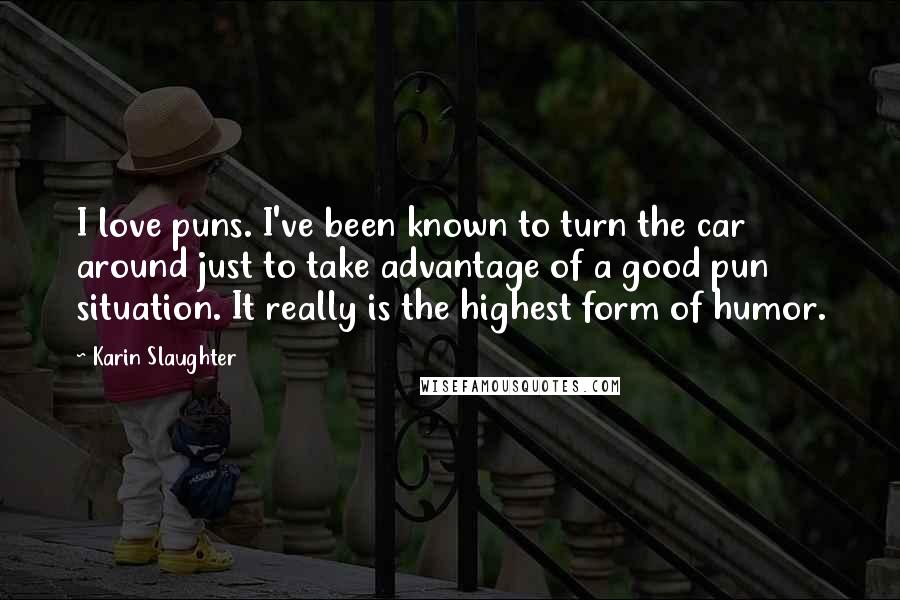 Karin Slaughter Quotes: I love puns. I've been known to turn the car around just to take advantage of a good pun situation. It really is the highest form of humor.