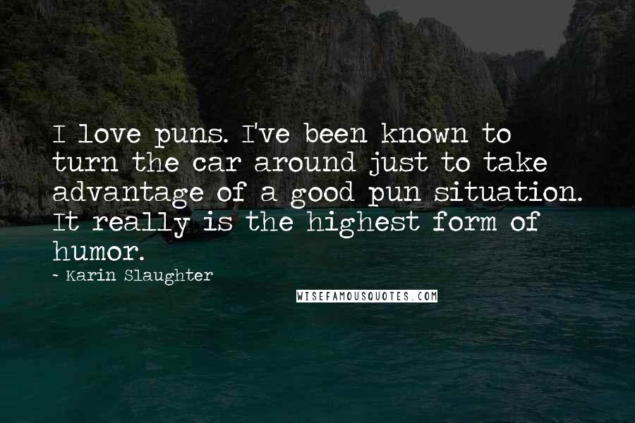 Karin Slaughter Quotes: I love puns. I've been known to turn the car around just to take advantage of a good pun situation. It really is the highest form of humor.