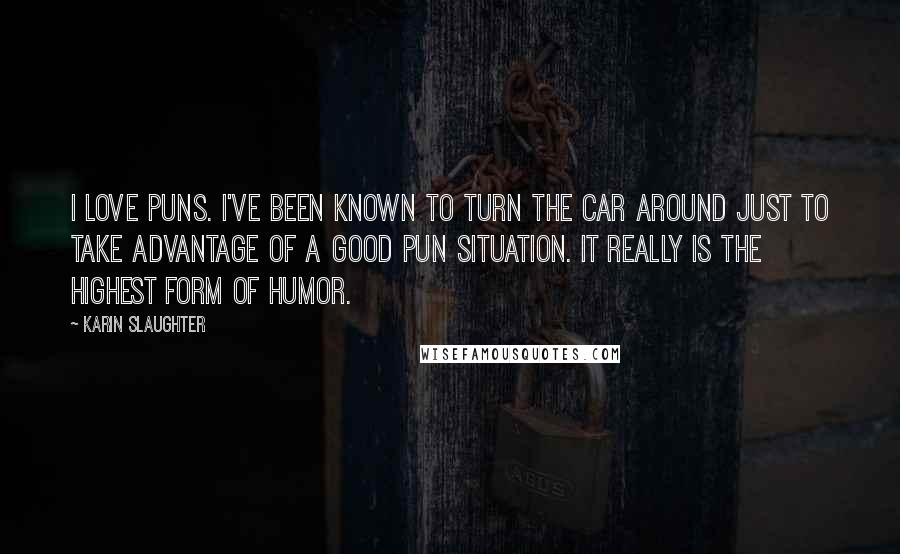 Karin Slaughter Quotes: I love puns. I've been known to turn the car around just to take advantage of a good pun situation. It really is the highest form of humor.