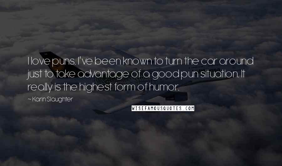 Karin Slaughter Quotes: I love puns. I've been known to turn the car around just to take advantage of a good pun situation. It really is the highest form of humor.