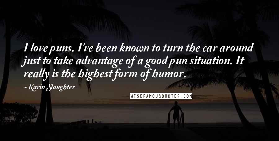 Karin Slaughter Quotes: I love puns. I've been known to turn the car around just to take advantage of a good pun situation. It really is the highest form of humor.