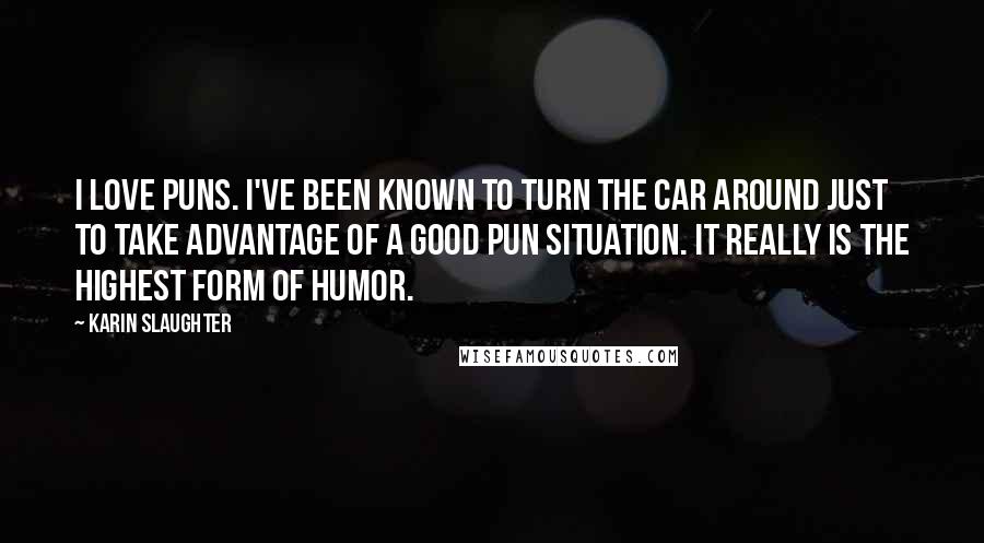 Karin Slaughter Quotes: I love puns. I've been known to turn the car around just to take advantage of a good pun situation. It really is the highest form of humor.