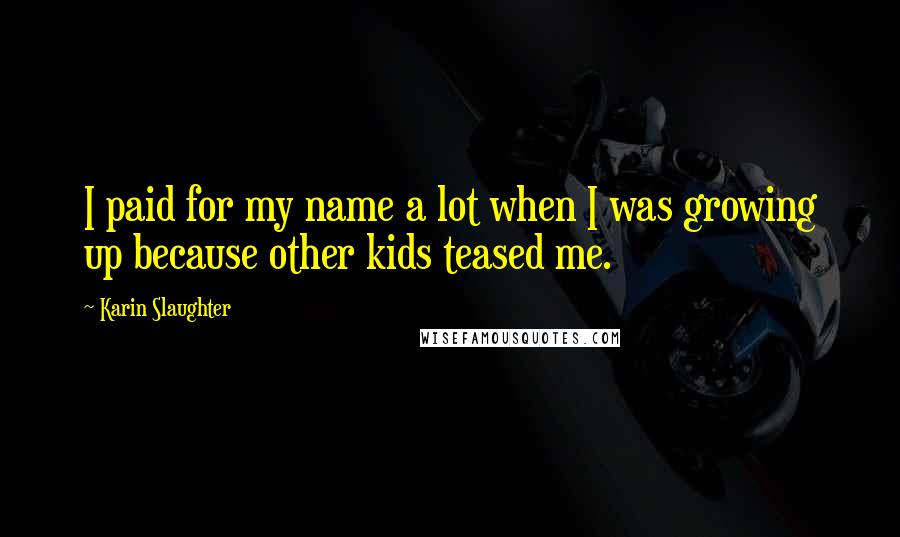 Karin Slaughter Quotes: I paid for my name a lot when I was growing up because other kids teased me.