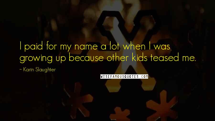 Karin Slaughter Quotes: I paid for my name a lot when I was growing up because other kids teased me.