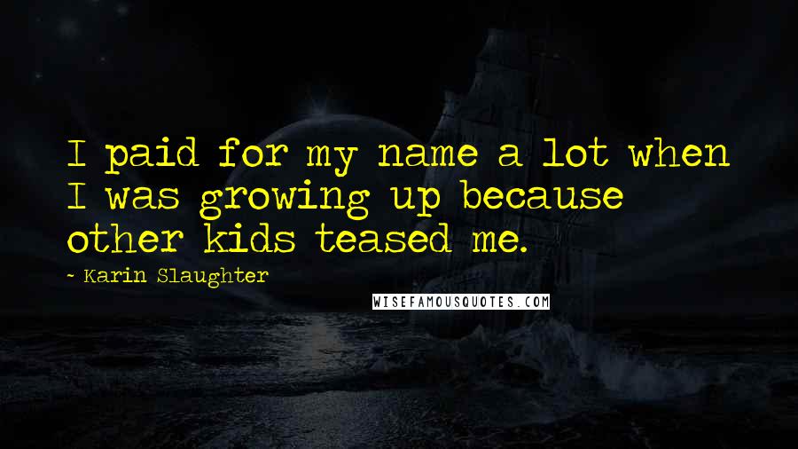 Karin Slaughter Quotes: I paid for my name a lot when I was growing up because other kids teased me.