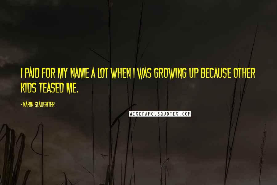 Karin Slaughter Quotes: I paid for my name a lot when I was growing up because other kids teased me.