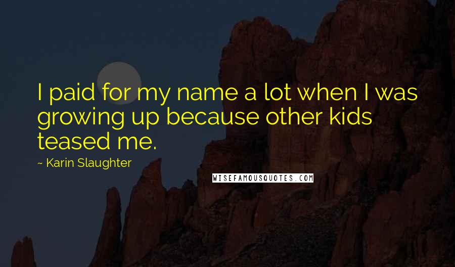 Karin Slaughter Quotes: I paid for my name a lot when I was growing up because other kids teased me.