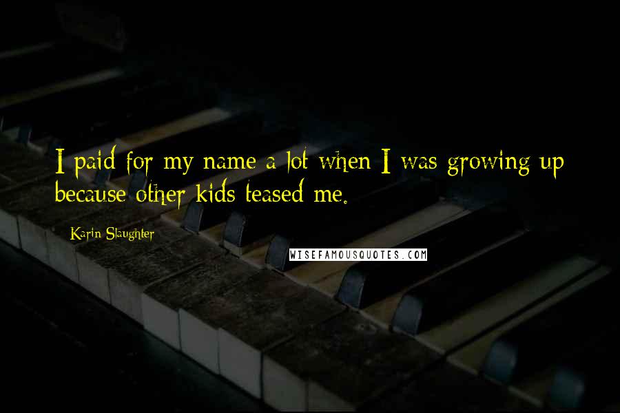 Karin Slaughter Quotes: I paid for my name a lot when I was growing up because other kids teased me.