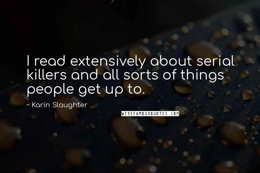 Karin Slaughter Quotes: I read extensively about serial killers and all sorts of things people get up to.