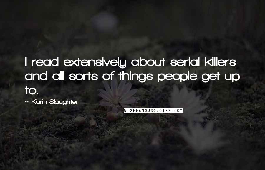 Karin Slaughter Quotes: I read extensively about serial killers and all sorts of things people get up to.