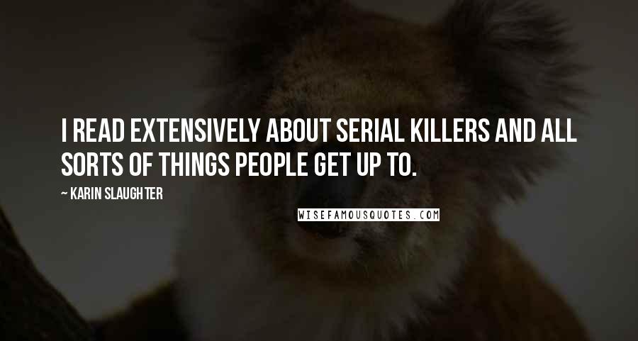 Karin Slaughter Quotes: I read extensively about serial killers and all sorts of things people get up to.