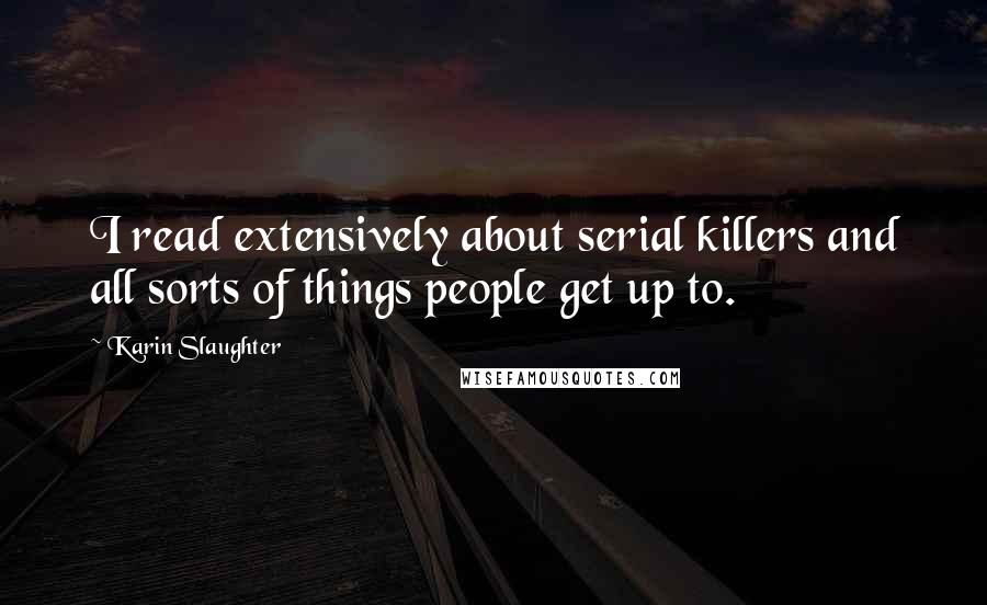 Karin Slaughter Quotes: I read extensively about serial killers and all sorts of things people get up to.