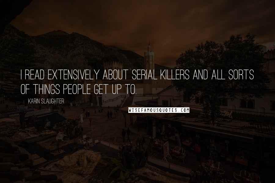 Karin Slaughter Quotes: I read extensively about serial killers and all sorts of things people get up to.