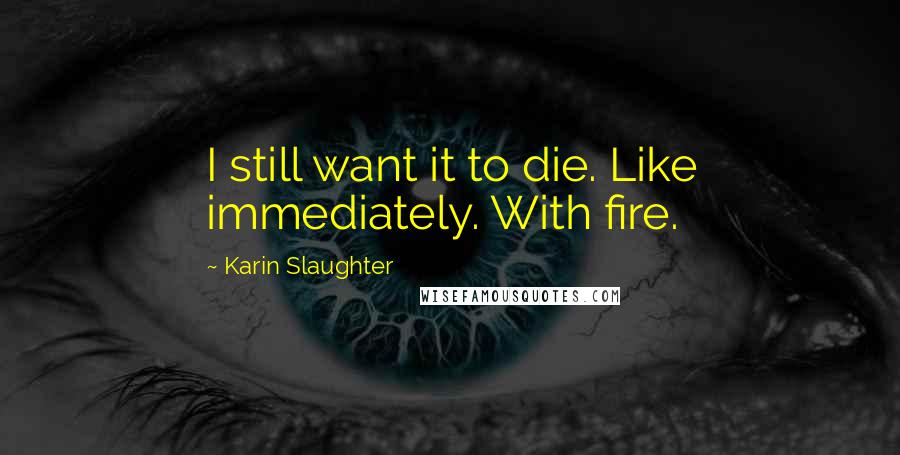 Karin Slaughter Quotes: I still want it to die. Like immediately. With fire.