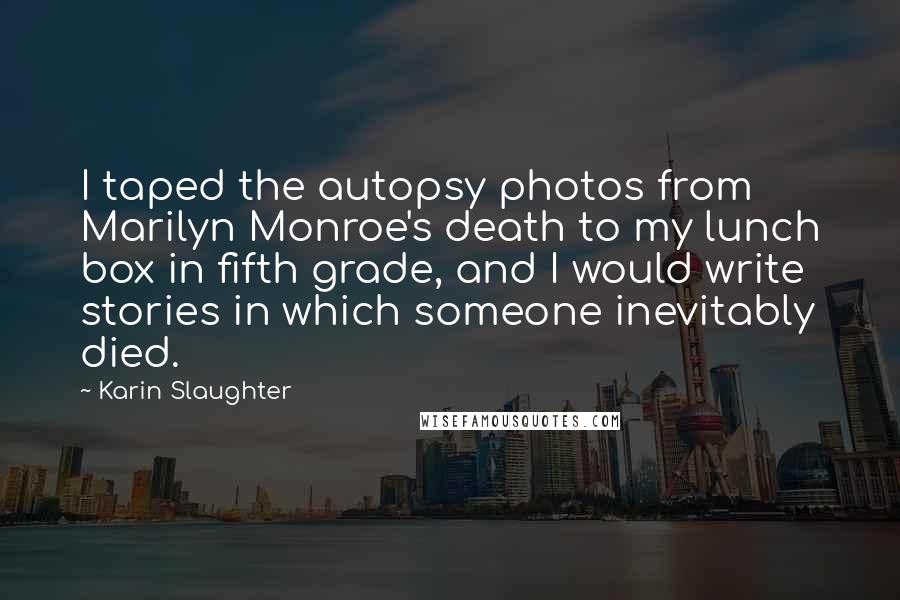 Karin Slaughter Quotes: I taped the autopsy photos from Marilyn Monroe's death to my lunch box in fifth grade, and I would write stories in which someone inevitably died.