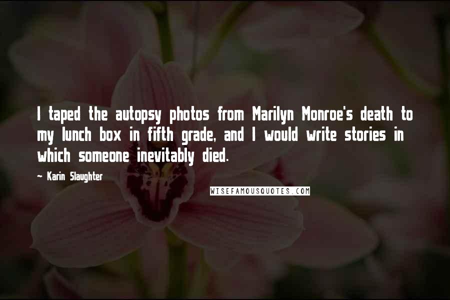 Karin Slaughter Quotes: I taped the autopsy photos from Marilyn Monroe's death to my lunch box in fifth grade, and I would write stories in which someone inevitably died.