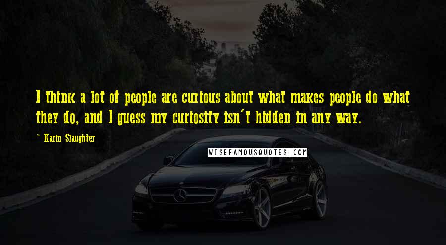 Karin Slaughter Quotes: I think a lot of people are curious about what makes people do what they do, and I guess my curiosity isn't hidden in any way.