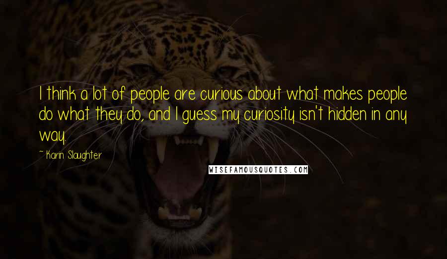 Karin Slaughter Quotes: I think a lot of people are curious about what makes people do what they do, and I guess my curiosity isn't hidden in any way.