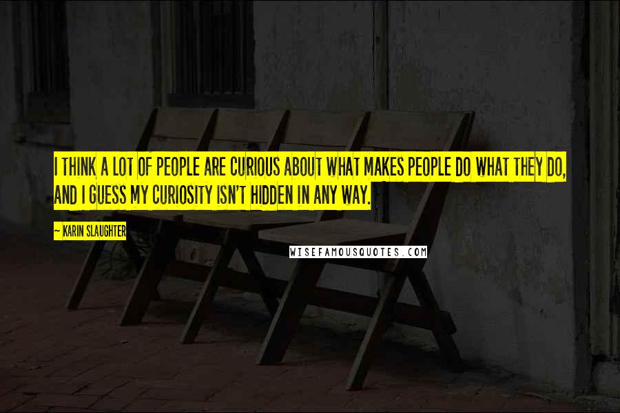 Karin Slaughter Quotes: I think a lot of people are curious about what makes people do what they do, and I guess my curiosity isn't hidden in any way.