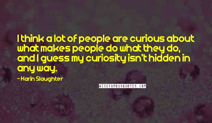 Karin Slaughter Quotes: I think a lot of people are curious about what makes people do what they do, and I guess my curiosity isn't hidden in any way.