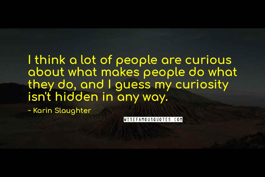 Karin Slaughter Quotes: I think a lot of people are curious about what makes people do what they do, and I guess my curiosity isn't hidden in any way.