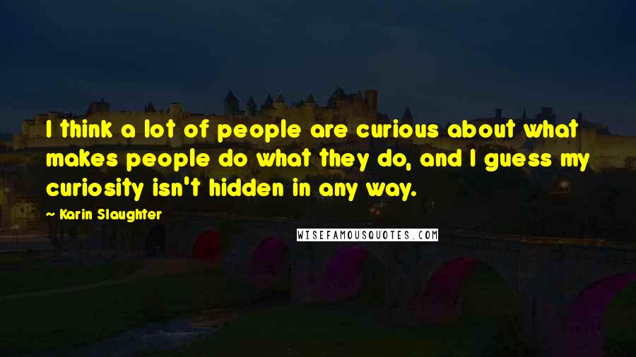 Karin Slaughter Quotes: I think a lot of people are curious about what makes people do what they do, and I guess my curiosity isn't hidden in any way.