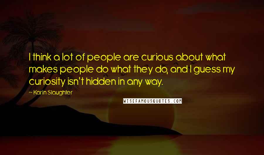 Karin Slaughter Quotes: I think a lot of people are curious about what makes people do what they do, and I guess my curiosity isn't hidden in any way.