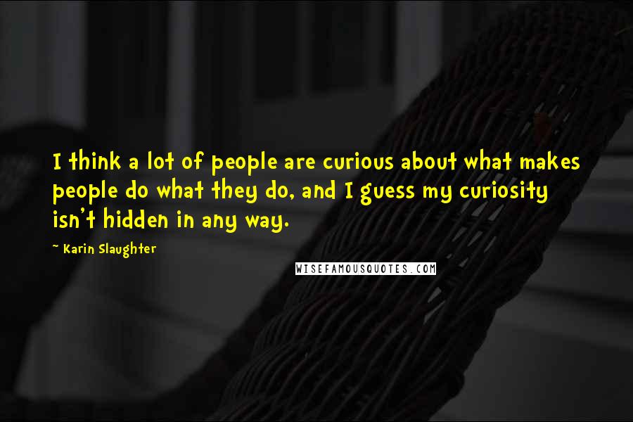 Karin Slaughter Quotes: I think a lot of people are curious about what makes people do what they do, and I guess my curiosity isn't hidden in any way.