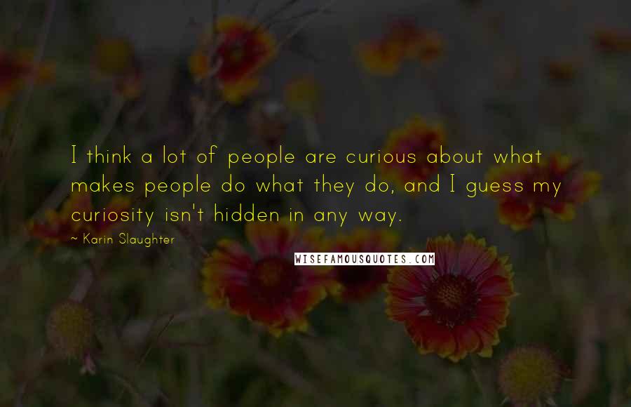 Karin Slaughter Quotes: I think a lot of people are curious about what makes people do what they do, and I guess my curiosity isn't hidden in any way.