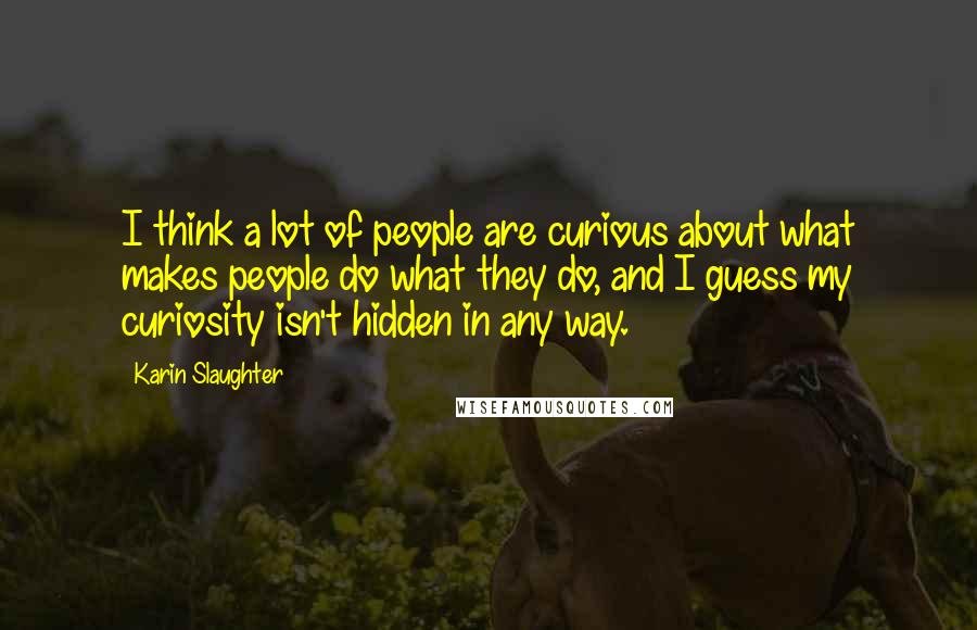 Karin Slaughter Quotes: I think a lot of people are curious about what makes people do what they do, and I guess my curiosity isn't hidden in any way.