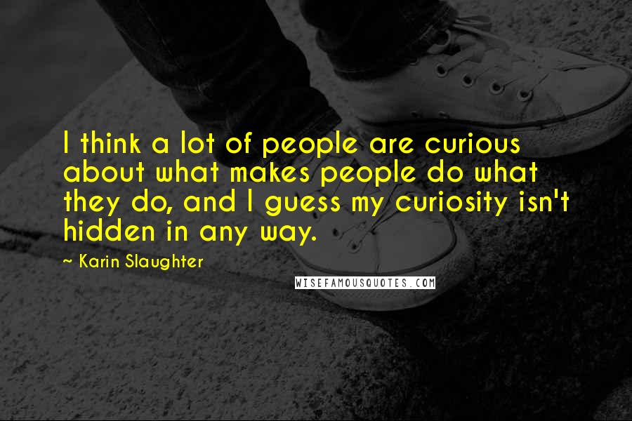 Karin Slaughter Quotes: I think a lot of people are curious about what makes people do what they do, and I guess my curiosity isn't hidden in any way.