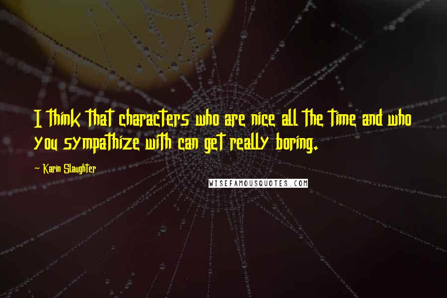 Karin Slaughter Quotes: I think that characters who are nice all the time and who you sympathize with can get really boring.