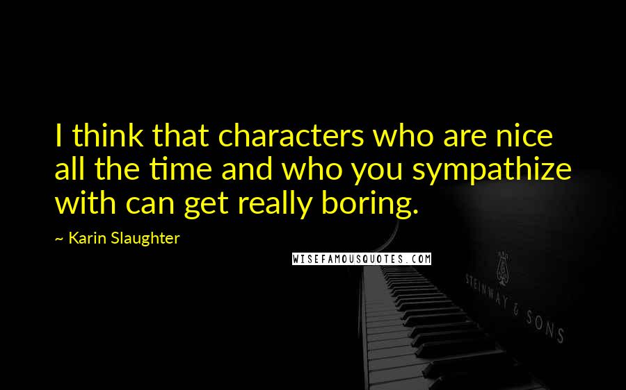 Karin Slaughter Quotes: I think that characters who are nice all the time and who you sympathize with can get really boring.