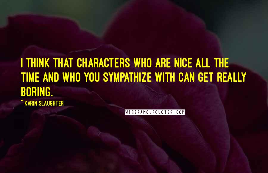Karin Slaughter Quotes: I think that characters who are nice all the time and who you sympathize with can get really boring.