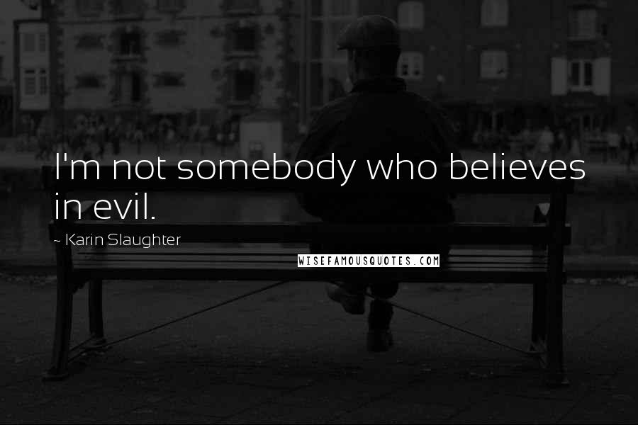 Karin Slaughter Quotes: I'm not somebody who believes in evil.