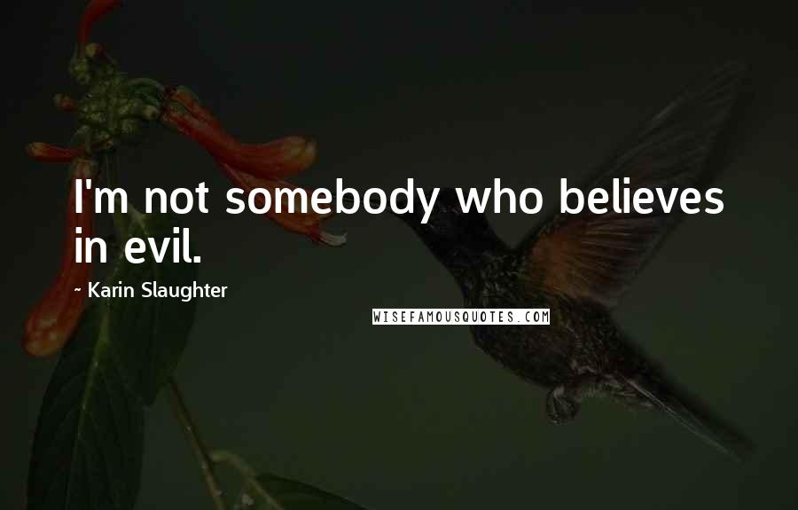 Karin Slaughter Quotes: I'm not somebody who believes in evil.