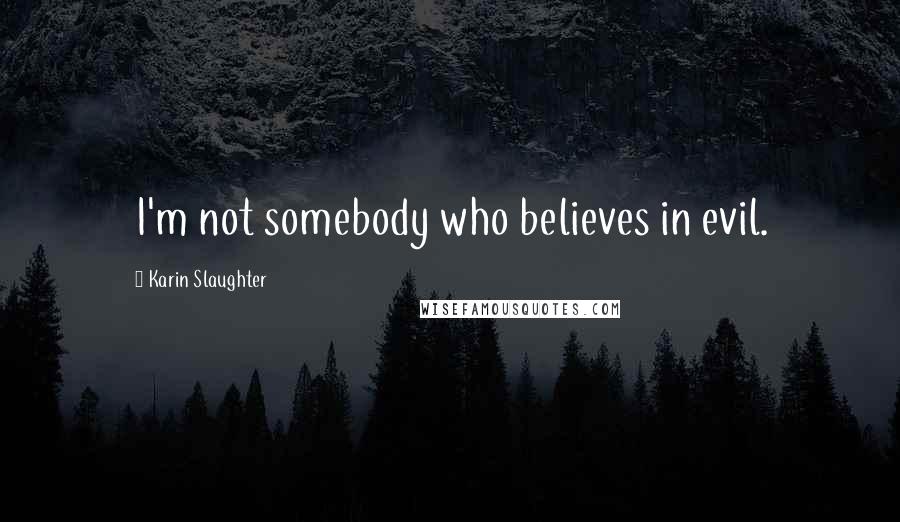 Karin Slaughter Quotes: I'm not somebody who believes in evil.