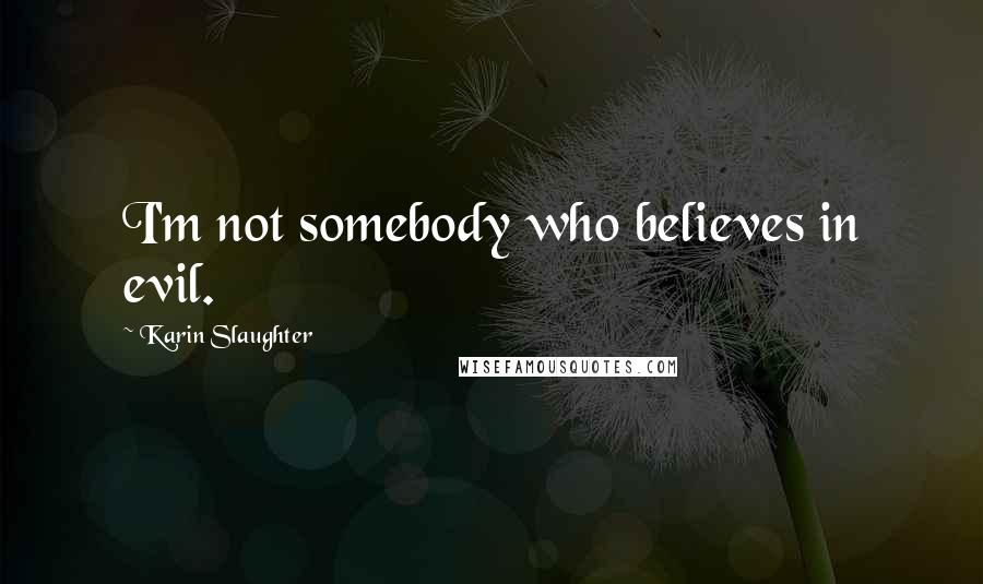Karin Slaughter Quotes: I'm not somebody who believes in evil.