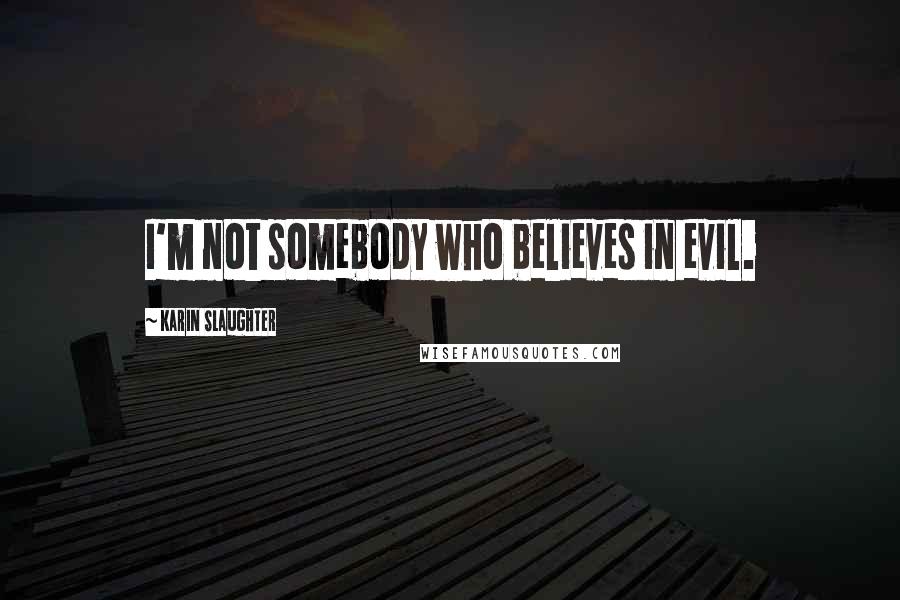 Karin Slaughter Quotes: I'm not somebody who believes in evil.