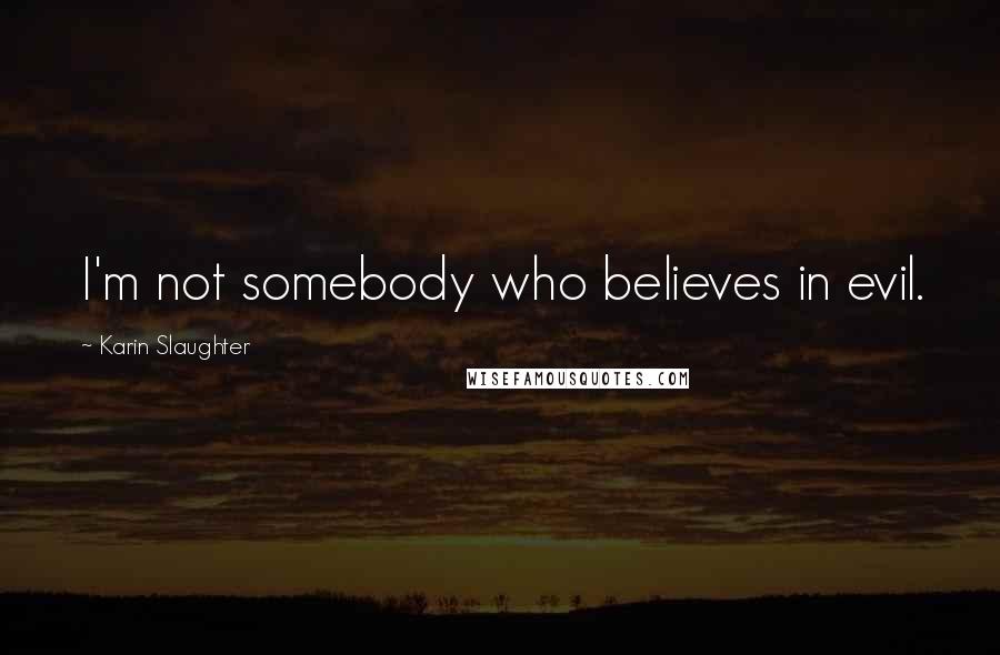 Karin Slaughter Quotes: I'm not somebody who believes in evil.