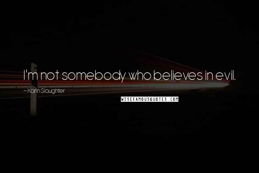 Karin Slaughter Quotes: I'm not somebody who believes in evil.