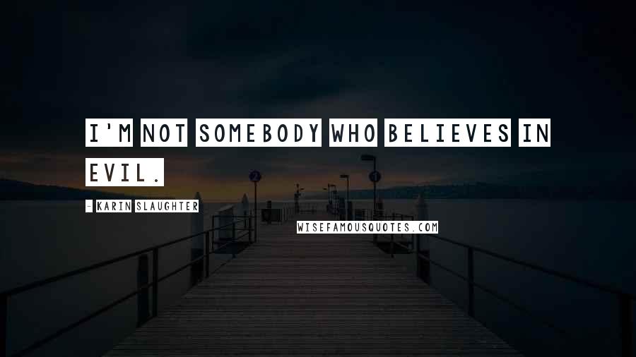 Karin Slaughter Quotes: I'm not somebody who believes in evil.