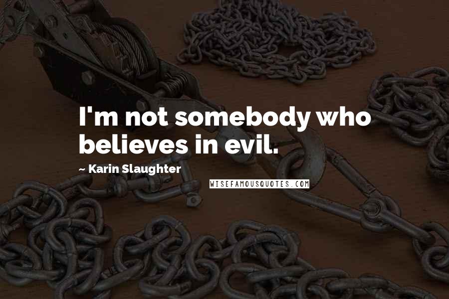 Karin Slaughter Quotes: I'm not somebody who believes in evil.