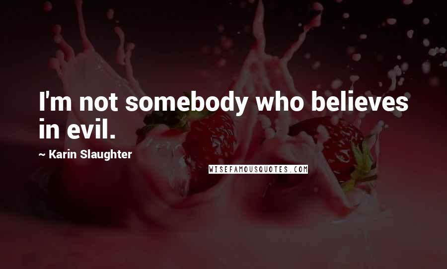 Karin Slaughter Quotes: I'm not somebody who believes in evil.