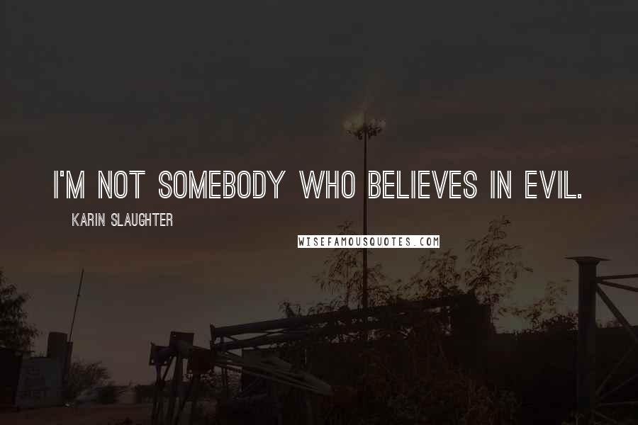 Karin Slaughter Quotes: I'm not somebody who believes in evil.